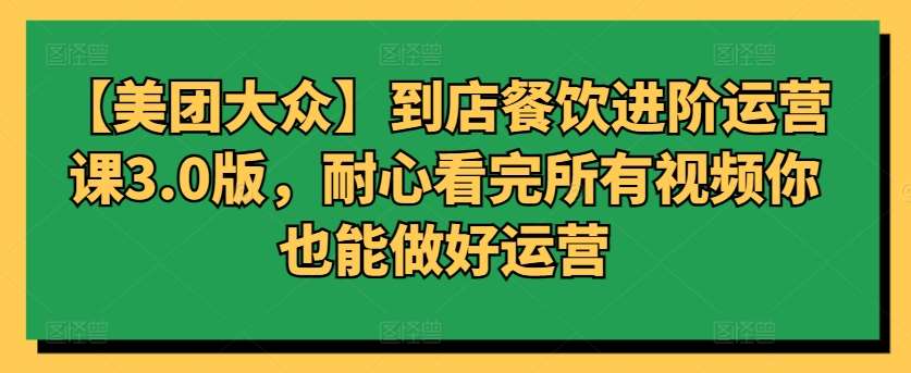 【美团大众】到店餐饮进阶运营课3.0版，耐心看完所有视频你也能做好运营-靠谱项目库
