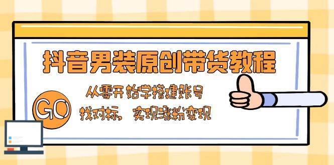 抖音男装原创带货教程：从零开始学搭建账号，找对标，实现涨粉变现-靠谱项目库