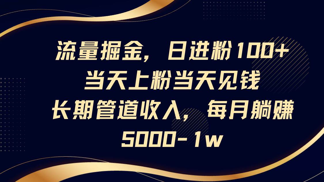流量掘金,日进粉100+,当天上粉当天见钱,长期管道收入,每月躺赚5000-1w-靠谱项目库