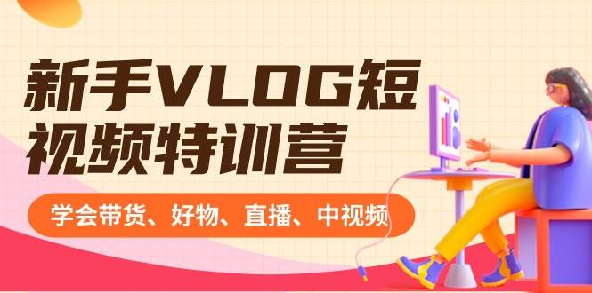 新手VLOG短视频特训营：学会带货、好物、直播、中视频、赚Q方法（16节课）-靠谱项目库