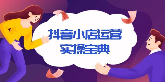 （13831期）抖音小店运营实操宝典，从入驻到推广，详解店铺搭建及千川广告投放技巧-靠谱项目库