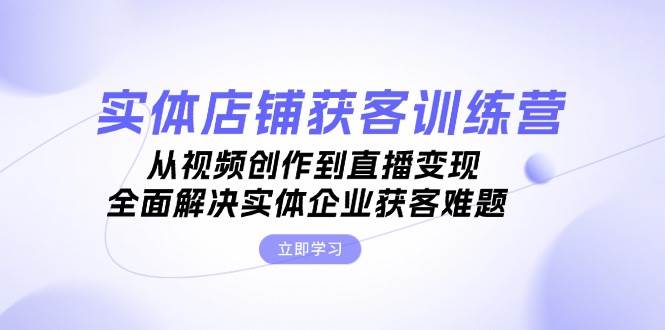 （13161期）实体店铺获客特训营：从视频创作到直播变现，全面解决实体企业获客难题-靠谱项目库