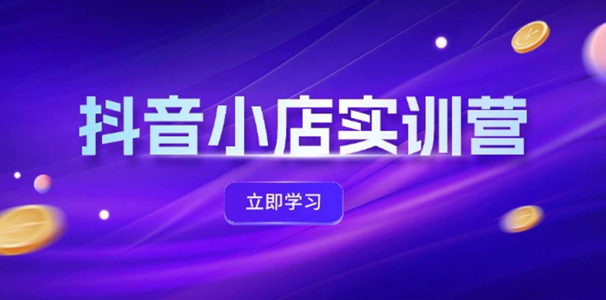 （12199期）抖音小店最新实训营，提升体验分、商品卡 引流，投流增效，联盟引流秘籍-靠谱项目库