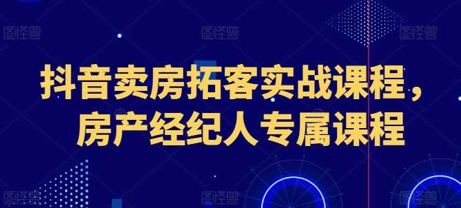 抖音卖房拓客实战课程，房产经纪人专属课程-靠谱项目库