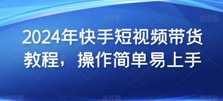 2024年快手短视频带货教程，操作简单易上手-靠谱项目库