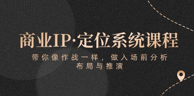 （10309期）商业IP·定位系统课程：带你像 作战一样，做入场 前分析，布局与推演-靠谱项目库