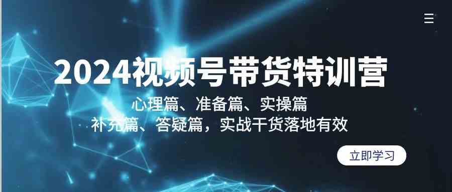 2024视频号带货特训营:心理篇、准备篇、实操篇、补充篇、答疑篇,实战干货落地有效-靠谱项目库