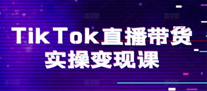 TikTok直播带货实操变现课：系统起号、科学复盘、变现链路、直播配置、小店操作流程、团队搭建等。-靠谱项目库