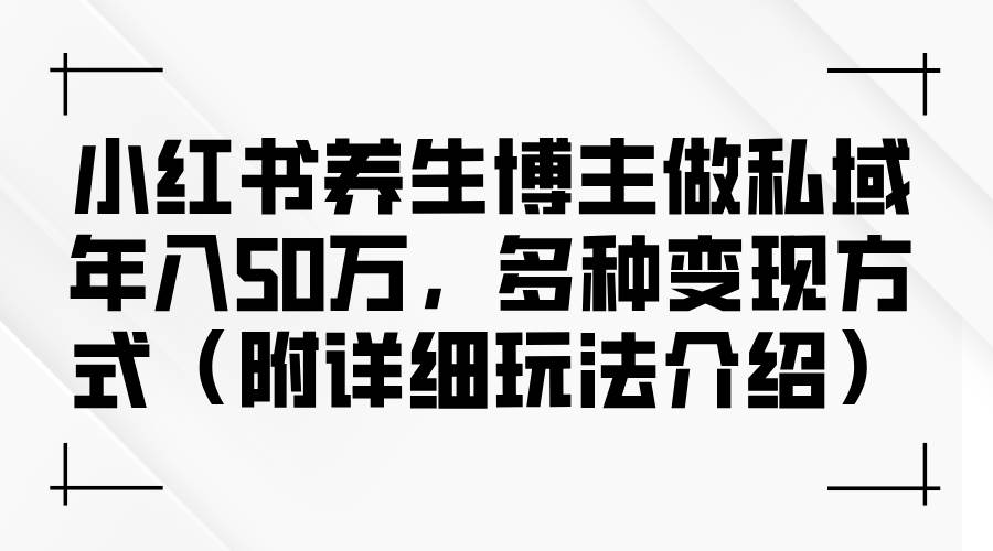 (12619期)小红书养生博主做私域年入50万,多种变现方式(附详细玩法介绍)-靠谱项目库