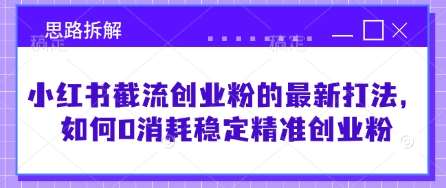 小红书截流创业粉的最新打法，如何0消耗稳定精准创业粉【思路拆解】-靠谱项目库