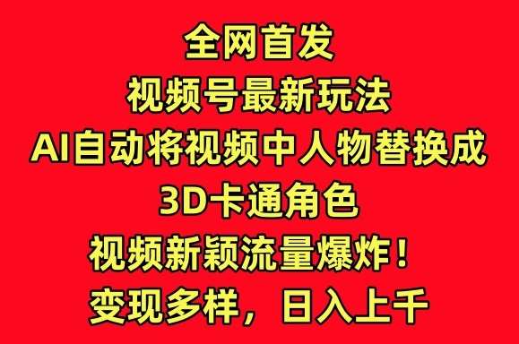 全网首发视频号最新玩法，AI自动将视频中人物替换成3D卡通角色，视频新颖流量爆炸【揭秘】-靠谱项目库