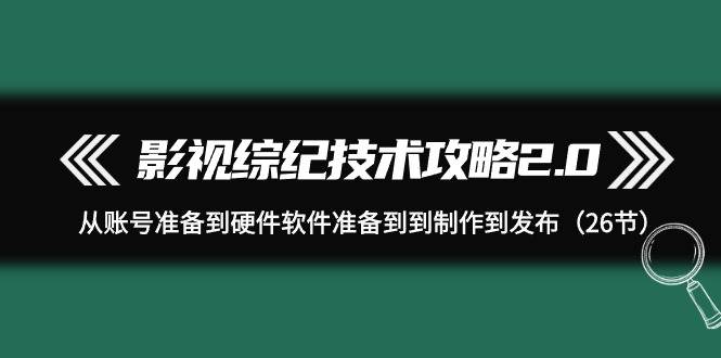 (9633期)影视 综纪技术攻略2.0:从账号准备到硬件软件准备到到制作到发布(26节)-靠谱项目库