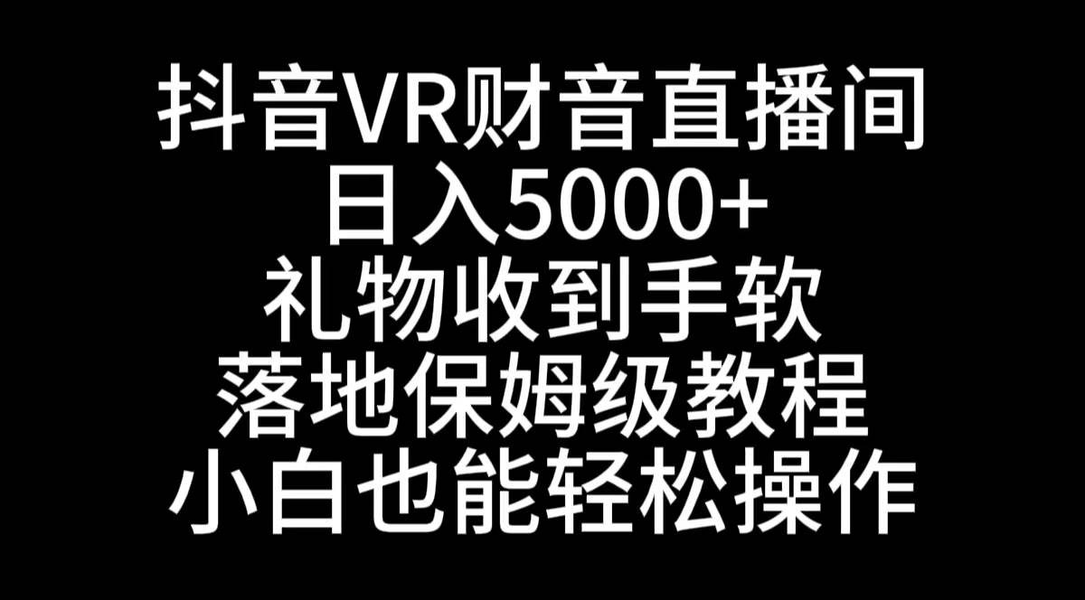 抖音VR财神直播间，日入5000+，礼物收到手软，落地式保姆级教程，小白也…-靠谱项目库