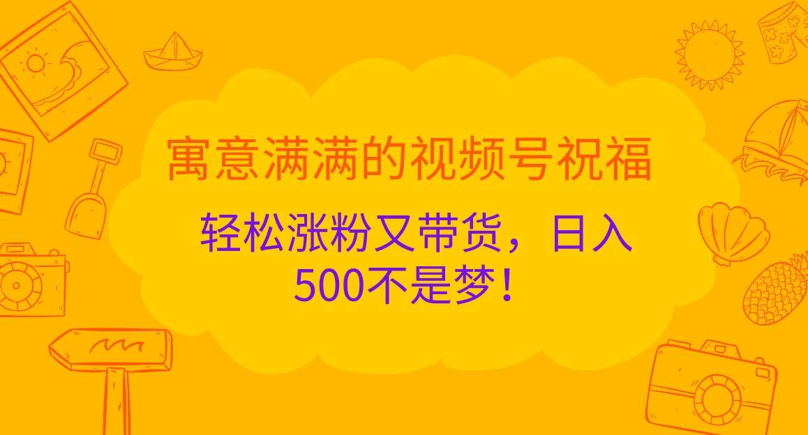 寓意满满的视频号祝福，轻松涨粉又带货，日入500不是梦！-靠谱项目库