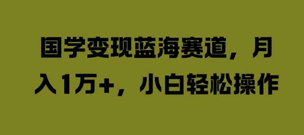 国学变现蓝海赛道,月入1W+,小白轻松操作【揭秘】-靠谱项目库