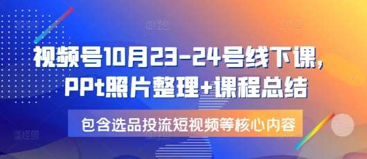 视频号10月23-24号线下课，PPt照片整理+课程总结，包含选品投流短视频等核心内容-靠谱项目库