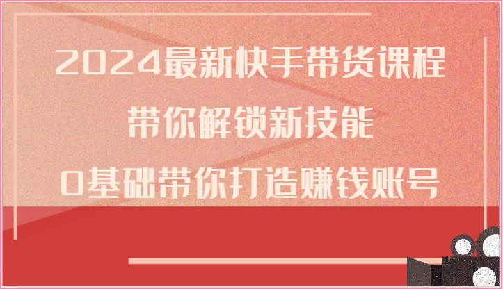 2024最新快手带货课程,带你解锁新技能,0基础带你打造赚钱账号-靠谱项目库