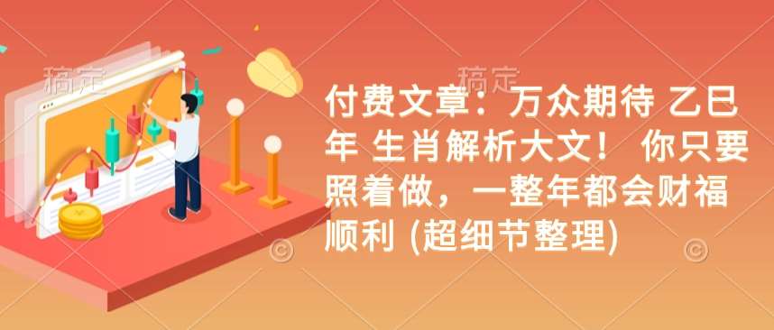 付费文章：万众期待 乙巳年 生肖解析大文！ 你只要照着做，一整年都会财福顺利 (超细节整理)-靠谱项目库