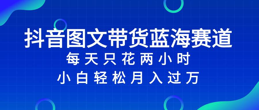 抖音图文带货蓝海赛道，每天只花2小时，小白轻松过万-靠谱项目库