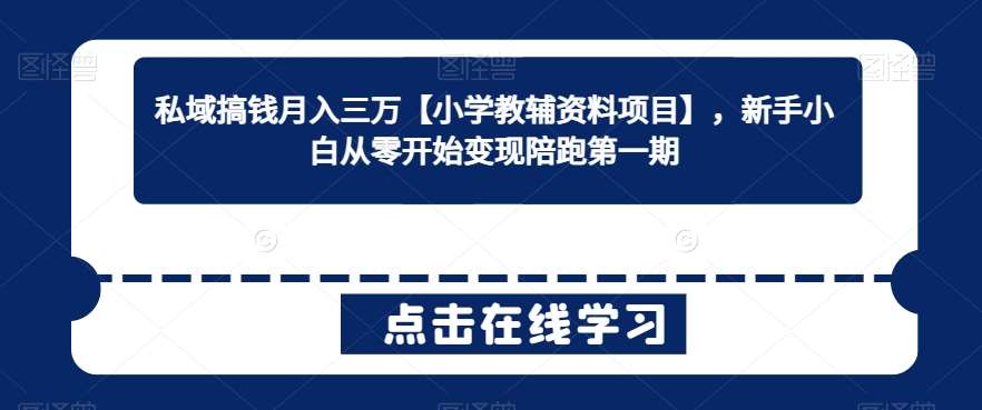 私域搞钱月入三万【小学教辅资料项目】，新手小白从零开始变现陪跑第一期-靠谱项目库