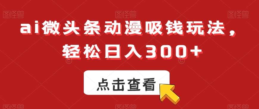 ai微头条动漫吸钱玩法，轻松日入300+【揭秘】-靠谱项目库