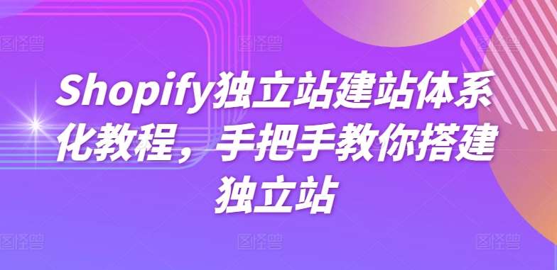 Shopify独立站建站体系化教程，手把手教你搭建独立站-靠谱项目库