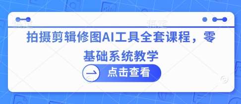 拍摄剪辑修图AI工具全套课程，零基础系统教学-靠谱项目库
