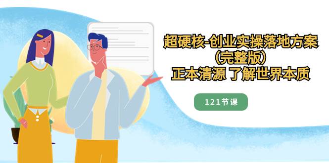 超硬核-创业实操落地方案（完整版），正本清源 了解世界本质（121节课）-靠谱项目库