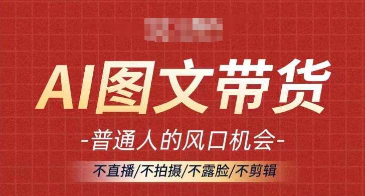 AI图文带货流量新趋势,普通人的风口机会,不直播/不拍摄/不露脸/不剪辑,轻松实现月入过万-靠谱项目库