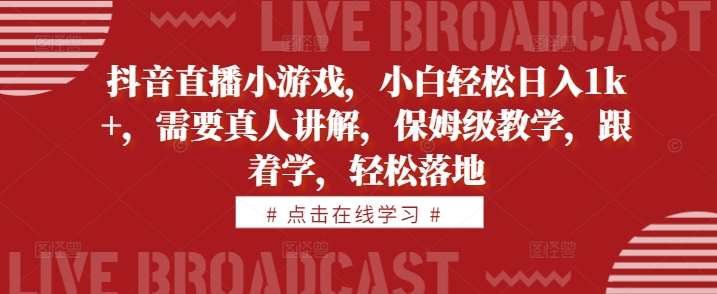 抖音直播小游戏，小白轻松日入1k+，需要真人讲解，保姆级教学，跟着学，轻松落地【揭秘】-靠谱项目库