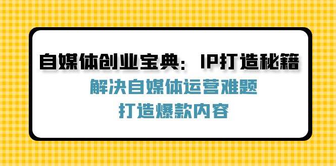 （12400期）自媒体创业宝典：IP打造秘籍：解决自媒体运营难题，打造爆款内容-靠谱项目库