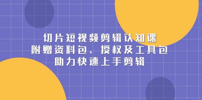 切片短视频剪辑认知课，附赠资料包、授权及工具包，助力快速上手剪辑-靠谱项目库