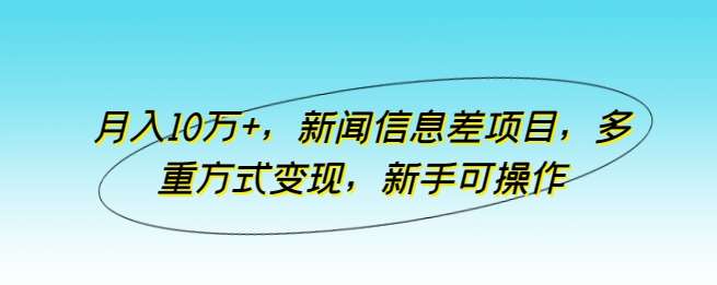 月入10万+，新闻信息差项目，多重方式变现，新手可操作【揭秘】-靠谱项目库