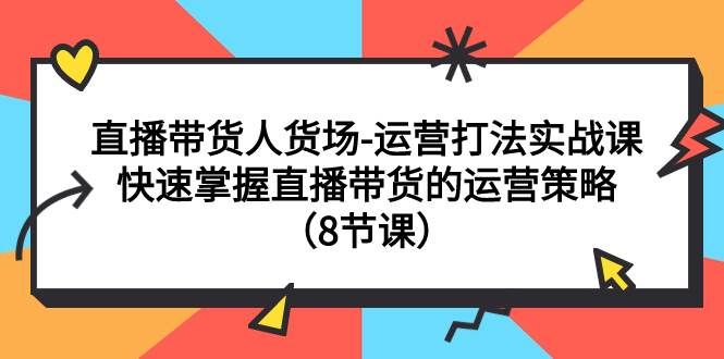 (7672期)直播带货人货场-运营打法实战课:快速掌握直播带货的运营策略(8节课)-靠谱项目库