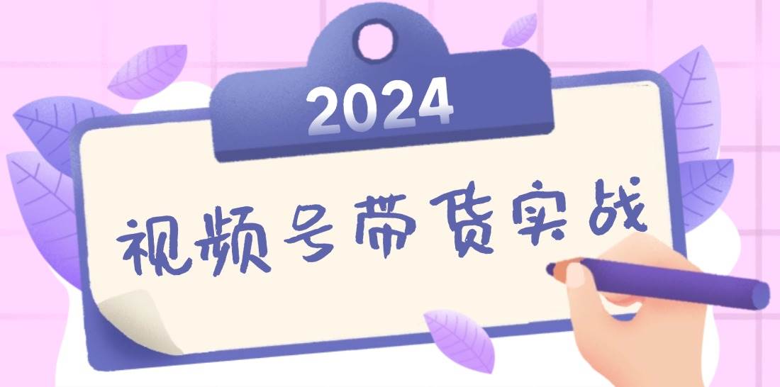 （12612期）2024视频号最新带货实战课：无人直播/书单号卖货/个人IP口播 (附资料素材)-靠谱项目库