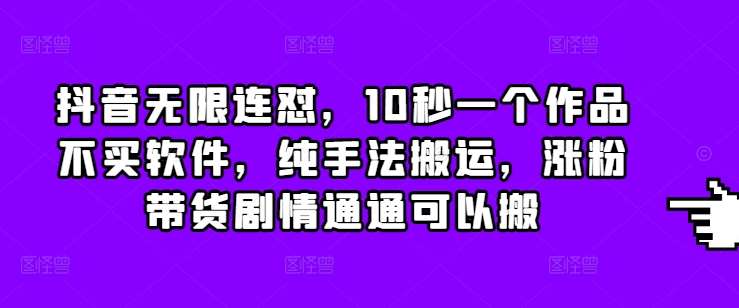 抖音无限连怼,10秒一个作品不买软件,纯手法搬运,涨粉带货剧情通通可以搬-靠谱项目库