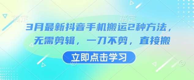 3月最新抖音手机搬运2种方法，无需剪辑，一刀不剪，直接搬-靠谱项目库