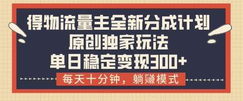 得物流量主全新分成计划模式，原创独家玩法，每天十分钟，躺挣模式，单日稳定变现3张+【揭秘】-靠谱项目库