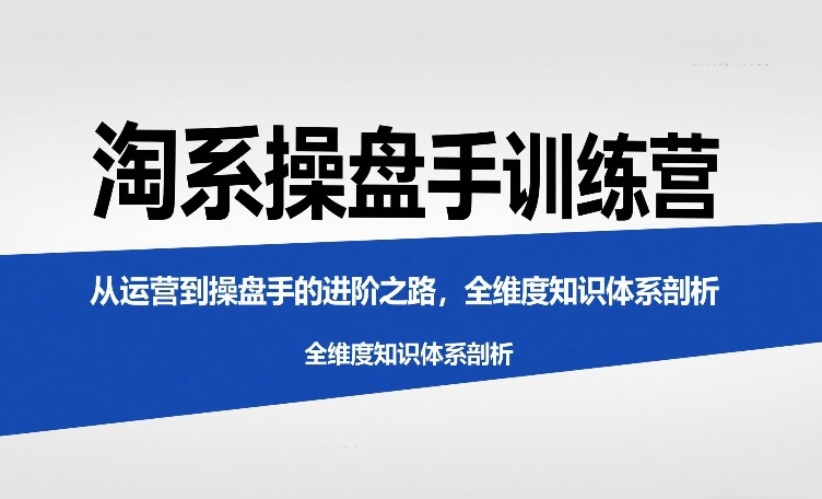 淘系操盘手训练营，​从运营到操盘手的进阶之路，全维度知识体系剖析-靠谱项目库