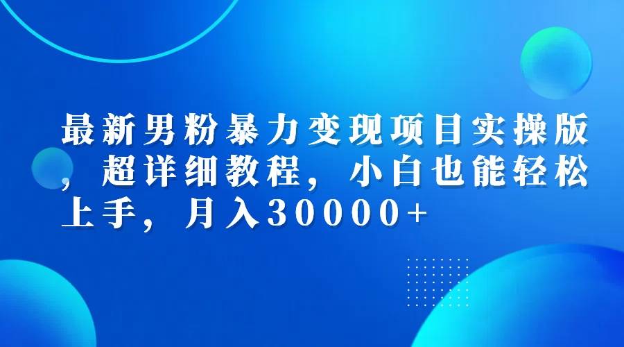 （12661期）最新男粉暴力变现项目实操版，超详细教程，小白也能轻松上手，月入30000+-靠谱项目库
