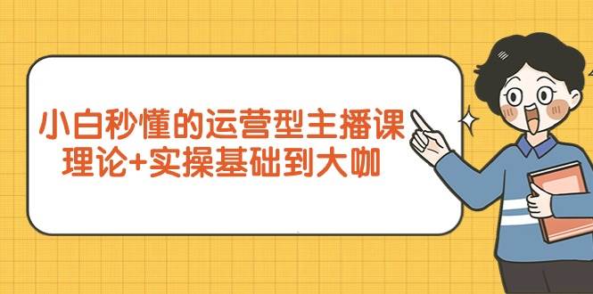 (9473期)小白秒懂的运营型主播课,理论+实操基础到大咖(7节视频课)-靠谱项目库