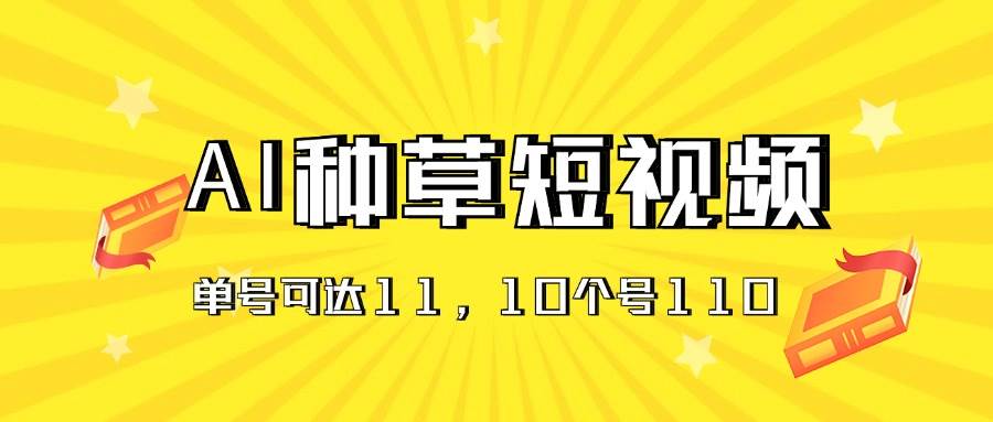 AI种草单账号日收益11元(抖音,快手,视频号),10个就是110元-靠谱项目库
