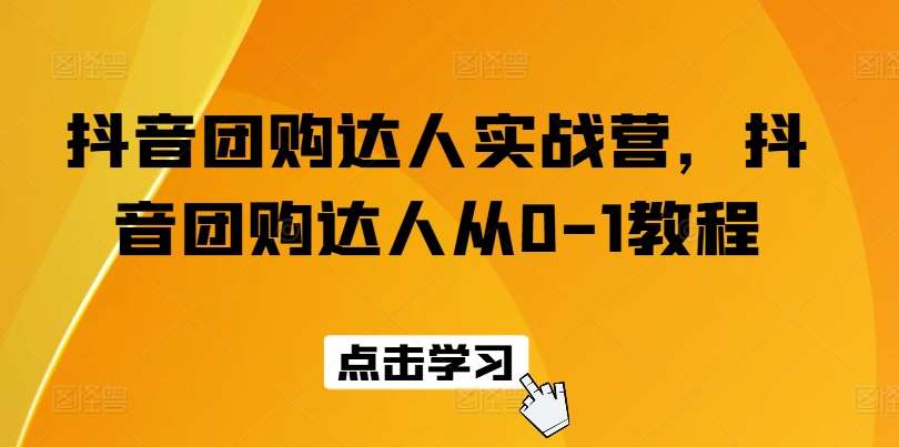 抖音团购达人实战营，抖音团购达人从0-1教程-靠谱项目库