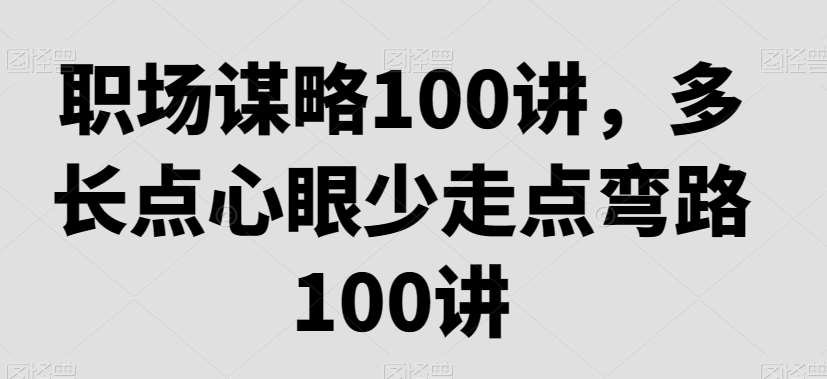 职场谋略100讲，多长点心眼少走点弯路-靠谱项目库