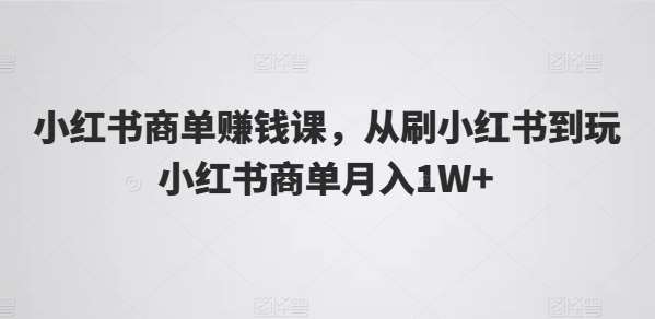 小红书商单赚钱课，从刷小红书到玩小红书商单月入1W+-靠谱项目库
