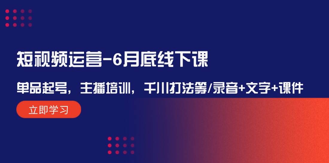 （12105期）短视频运营-6月底线下课：单品起号，主播培训，千川打法等/录音+文字+课件-靠谱项目库