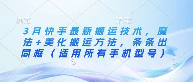 3月快手最新搬运技术，魔法+美化搬运方法，条条出同框（适用所有手机型号）-靠谱项目库