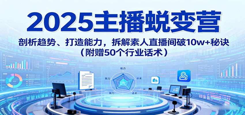 2025主播蜕变营：剖析趋势、打造能力，拆解素人直播间破10w+秘诀（附赠50个行业话术）-靠谱项目库