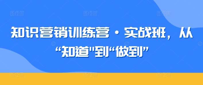 知识营销训练营·实战班,从“知道”到“做到”-靠谱项目库