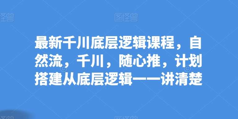 最新千川底层逻辑课程，自然流，千川，随心推，计划搭建从底层逻辑一一讲清楚-靠谱项目库
